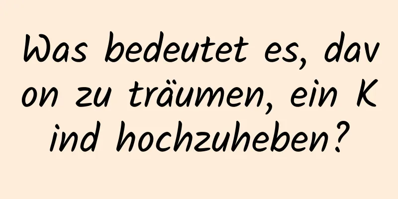 Was bedeutet es, davon zu träumen, ein Kind hochzuheben?