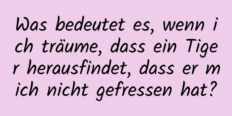 Was bedeutet es, wenn ich träume, dass ein Tiger herausfindet, dass er mich nicht gefressen hat?