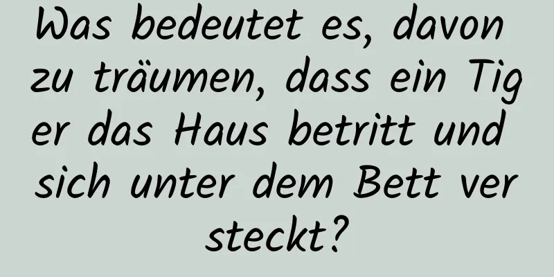 Was bedeutet es, davon zu träumen, dass ein Tiger das Haus betritt und sich unter dem Bett versteckt?