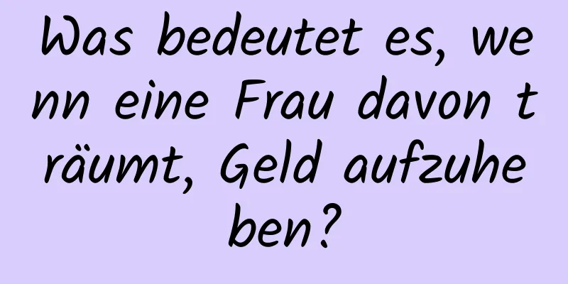 Was bedeutet es, wenn eine Frau davon träumt, Geld aufzuheben?