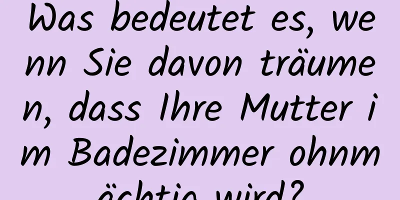 Was bedeutet es, wenn Sie davon träumen, dass Ihre Mutter im Badezimmer ohnmächtig wird?