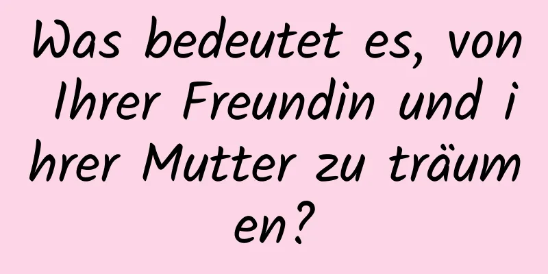 Was bedeutet es, von Ihrer Freundin und ihrer Mutter zu träumen?