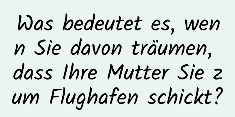 Was bedeutet es, wenn Sie davon träumen, dass Ihre Mutter Sie zum Flughafen schickt?