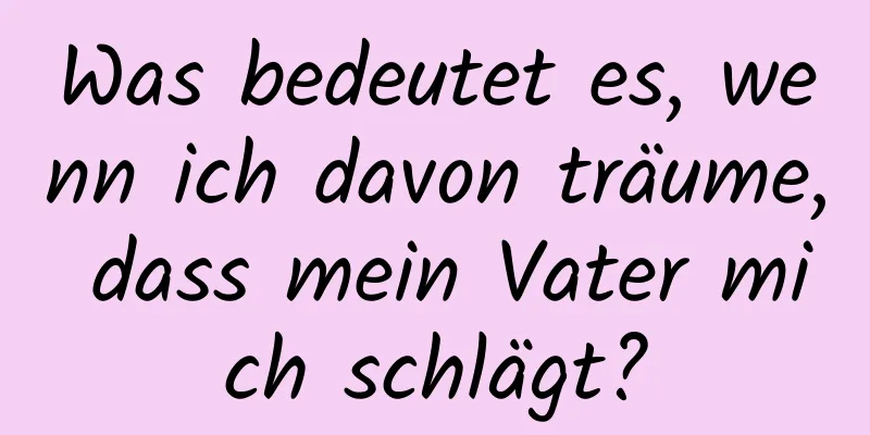 Was bedeutet es, wenn ich davon träume, dass mein Vater mich schlägt?