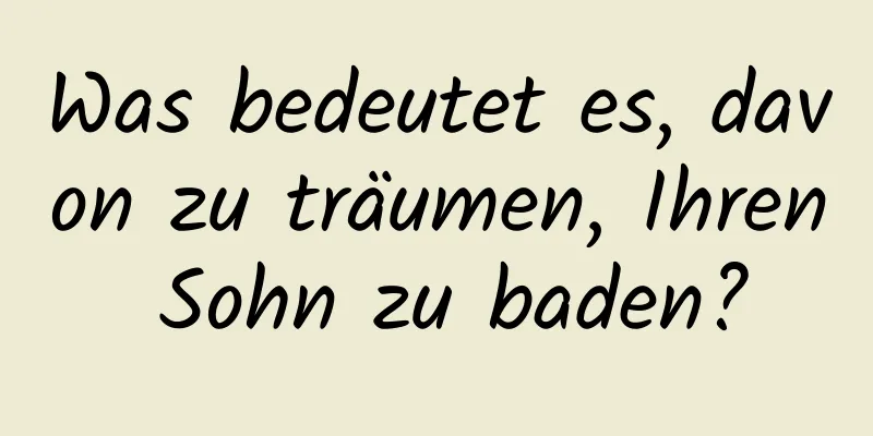 Was bedeutet es, davon zu träumen, Ihren Sohn zu baden?