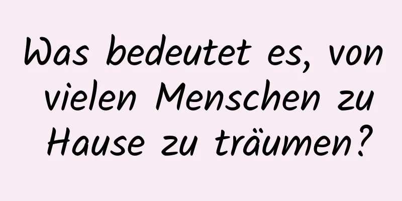 Was bedeutet es, von vielen Menschen zu Hause zu träumen?