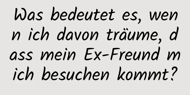 Was bedeutet es, wenn ich davon träume, dass mein Ex-Freund mich besuchen kommt?