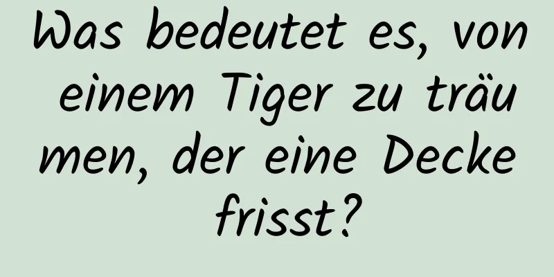 Was bedeutet es, von einem Tiger zu träumen, der eine Decke frisst?