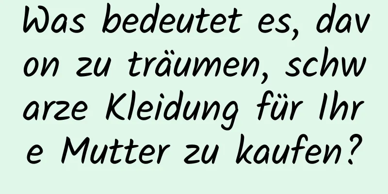 Was bedeutet es, davon zu träumen, schwarze Kleidung für Ihre Mutter zu kaufen?