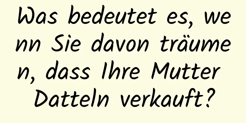 Was bedeutet es, wenn Sie davon träumen, dass Ihre Mutter Datteln verkauft?