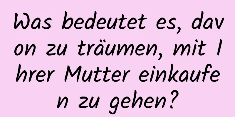 Was bedeutet es, davon zu träumen, mit Ihrer Mutter einkaufen zu gehen?