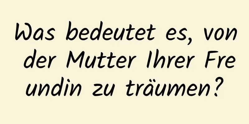 Was bedeutet es, von der Mutter Ihrer Freundin zu träumen?