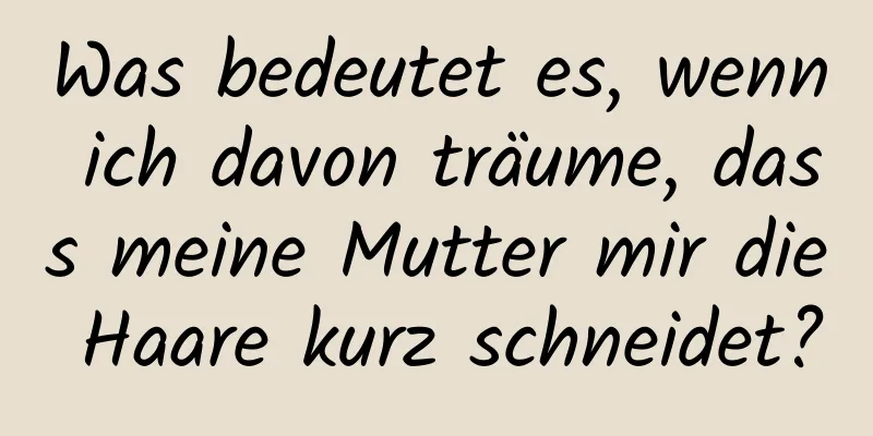 Was bedeutet es, wenn ich davon träume, dass meine Mutter mir die Haare kurz schneidet?