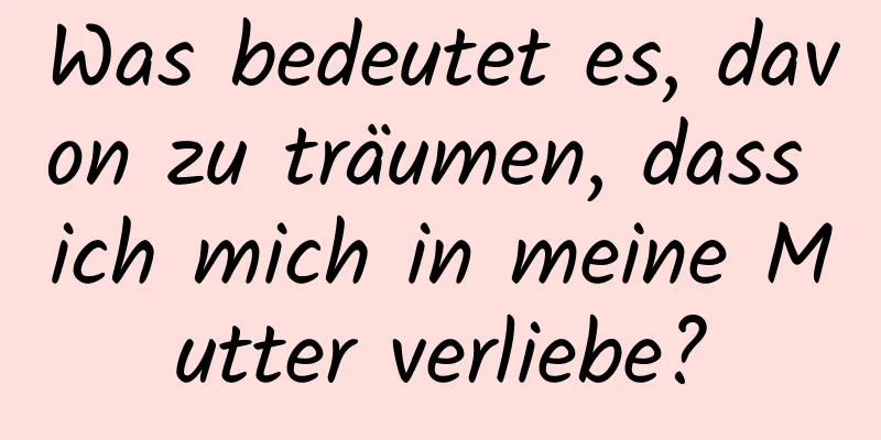 Was bedeutet es, davon zu träumen, dass ich mich in meine Mutter verliebe?