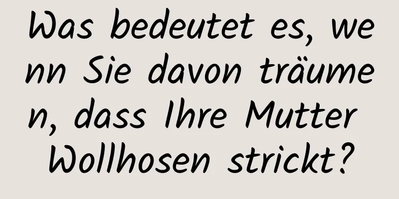 Was bedeutet es, wenn Sie davon träumen, dass Ihre Mutter Wollhosen strickt?