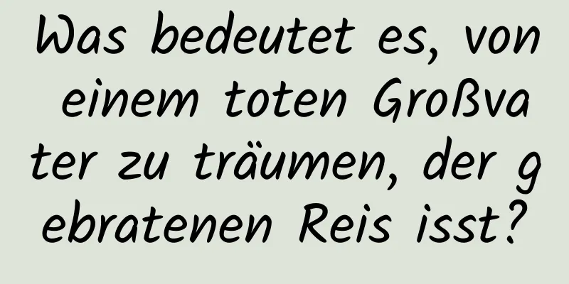 Was bedeutet es, von einem toten Großvater zu träumen, der gebratenen Reis isst?