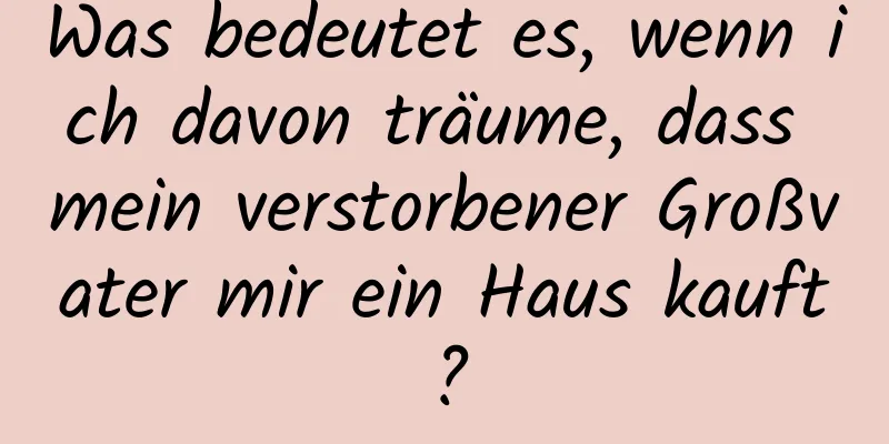 Was bedeutet es, wenn ich davon träume, dass mein verstorbener Großvater mir ein Haus kauft?