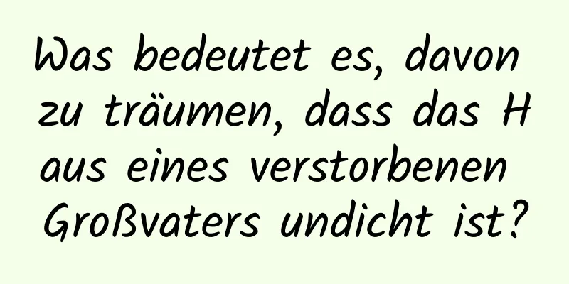 Was bedeutet es, davon zu träumen, dass das Haus eines verstorbenen Großvaters undicht ist?