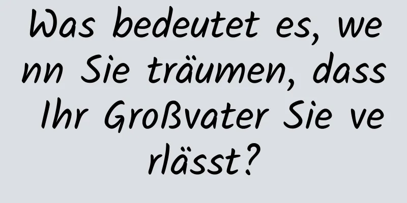 Was bedeutet es, wenn Sie träumen, dass Ihr Großvater Sie verlässt?