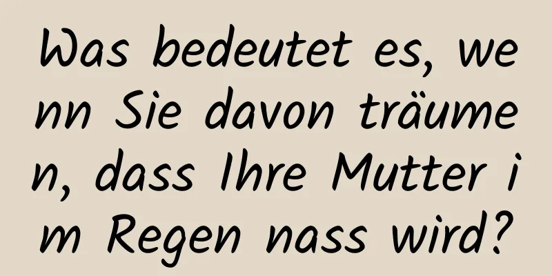 Was bedeutet es, wenn Sie davon träumen, dass Ihre Mutter im Regen nass wird?