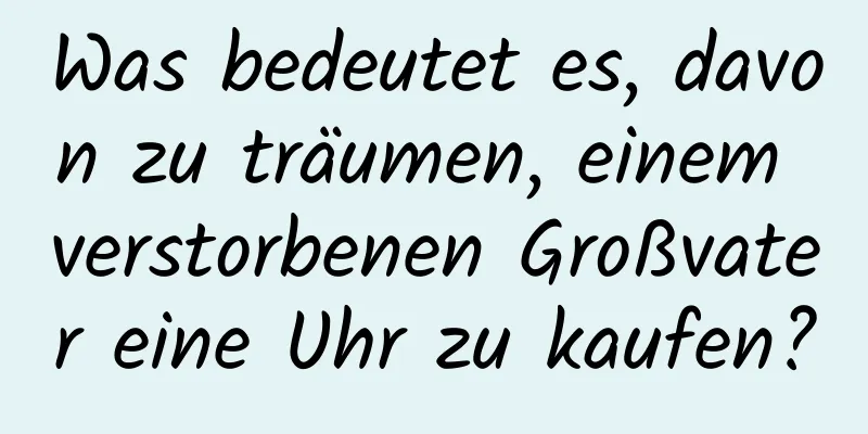 Was bedeutet es, davon zu träumen, einem verstorbenen Großvater eine Uhr zu kaufen?