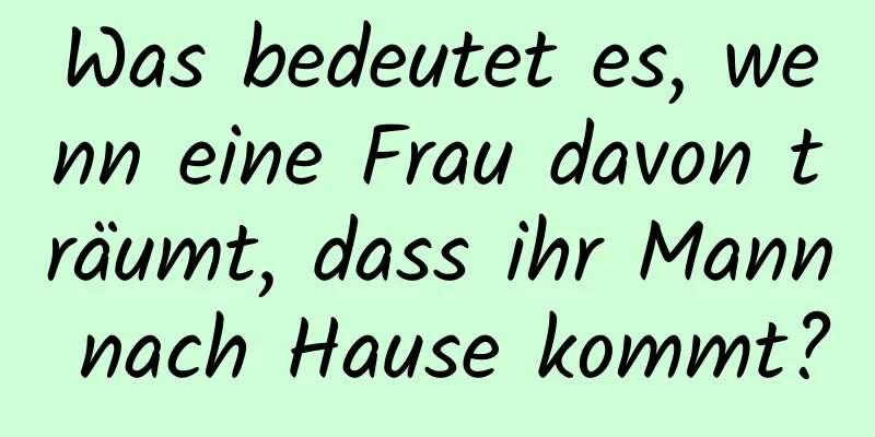 Was bedeutet es, wenn eine Frau davon träumt, dass ihr Mann nach Hause kommt?