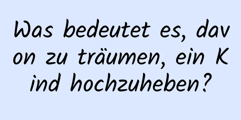 Was bedeutet es, davon zu träumen, ein Kind hochzuheben?