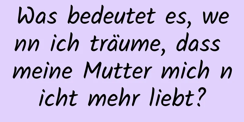 Was bedeutet es, wenn ich träume, dass meine Mutter mich nicht mehr liebt?