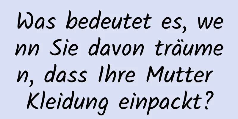 Was bedeutet es, wenn Sie davon träumen, dass Ihre Mutter Kleidung einpackt?