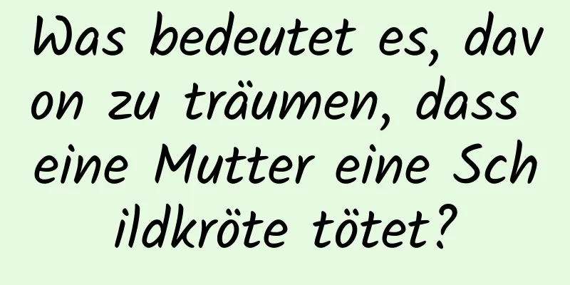 Was bedeutet es, davon zu träumen, dass eine Mutter eine Schildkröte tötet?