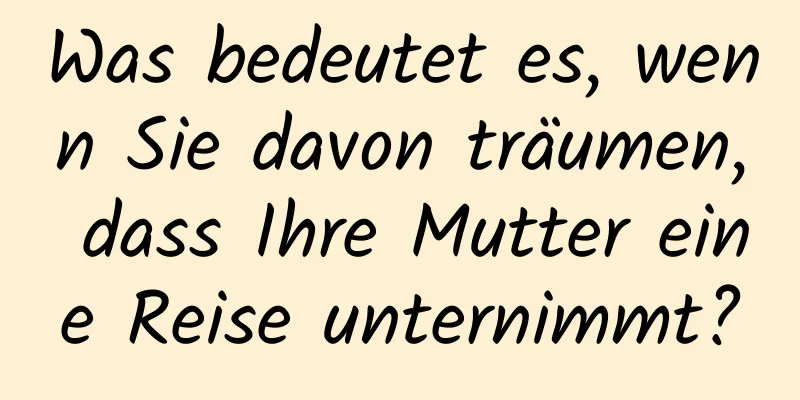 Was bedeutet es, wenn Sie davon träumen, dass Ihre Mutter eine Reise unternimmt?