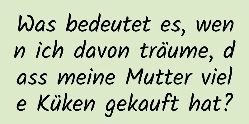 Was bedeutet es, wenn ich davon träume, dass meine Mutter viele Küken gekauft hat?