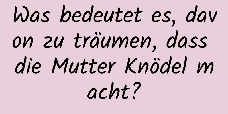 Was bedeutet es, davon zu träumen, dass die Mutter Knödel macht?