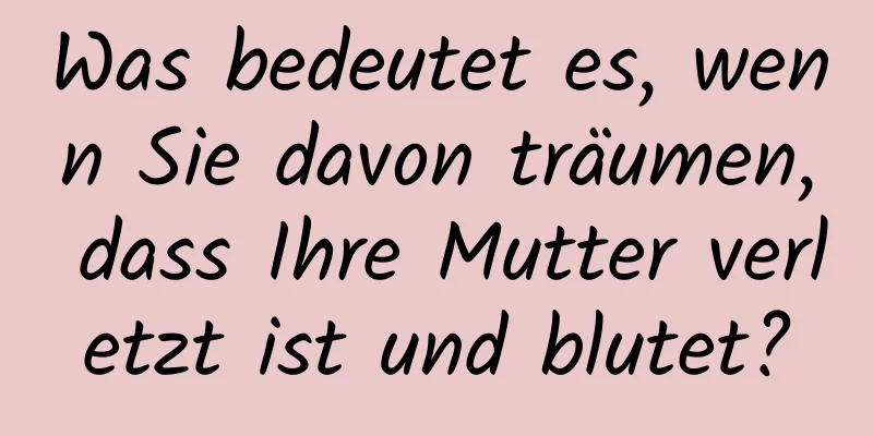 Was bedeutet es, wenn Sie davon träumen, dass Ihre Mutter verletzt ist und blutet?