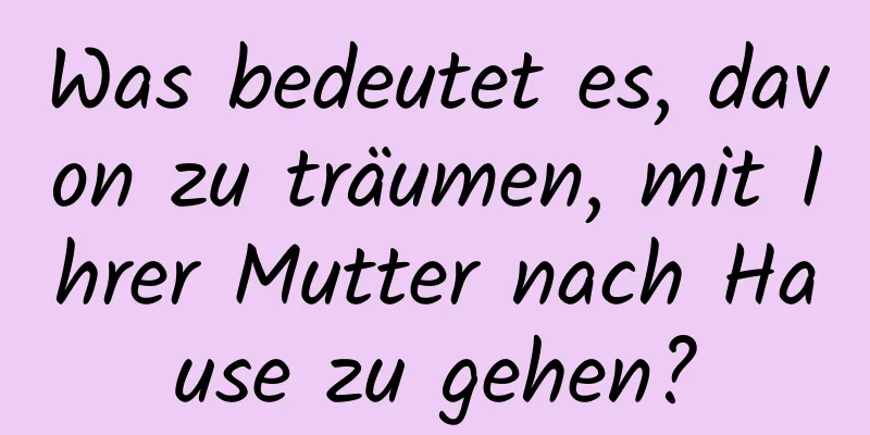 Was bedeutet es, davon zu träumen, mit Ihrer Mutter nach Hause zu gehen?