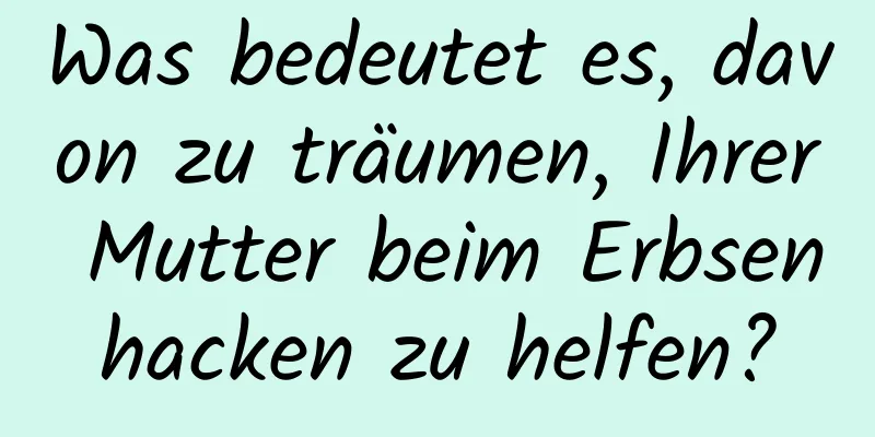 Was bedeutet es, davon zu träumen, Ihrer Mutter beim Erbsenhacken zu helfen?