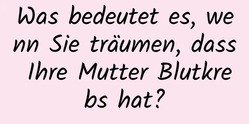 Was bedeutet es, wenn Sie träumen, dass Ihre Mutter Blutkrebs hat?