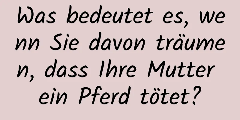 Was bedeutet es, wenn Sie davon träumen, dass Ihre Mutter ein Pferd tötet?