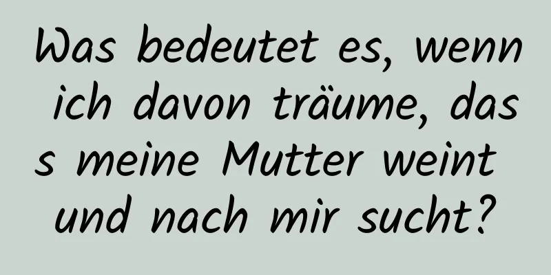 Was bedeutet es, wenn ich davon träume, dass meine Mutter weint und nach mir sucht?