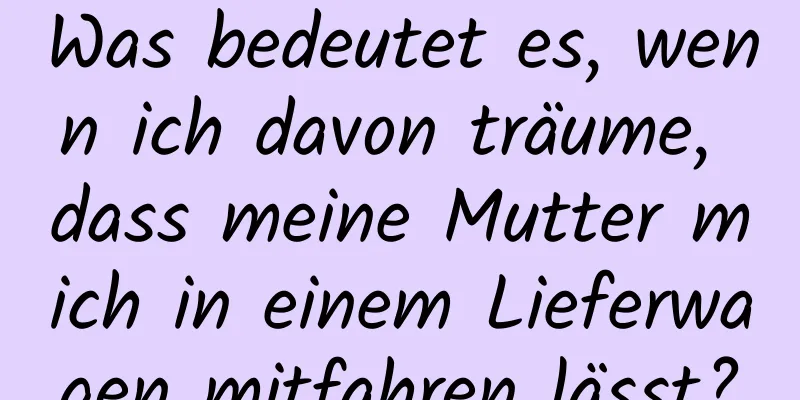 Was bedeutet es, wenn ich davon träume, dass meine Mutter mich in einem Lieferwagen mitfahren lässt?