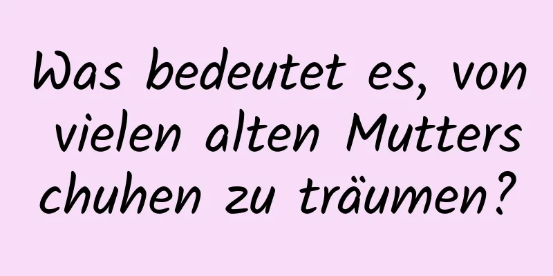 Was bedeutet es, von vielen alten Mutterschuhen zu träumen?