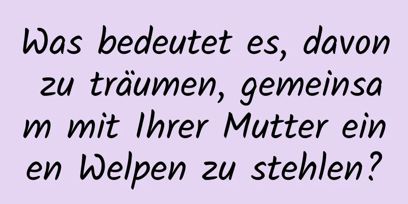 Was bedeutet es, davon zu träumen, gemeinsam mit Ihrer Mutter einen Welpen zu stehlen?