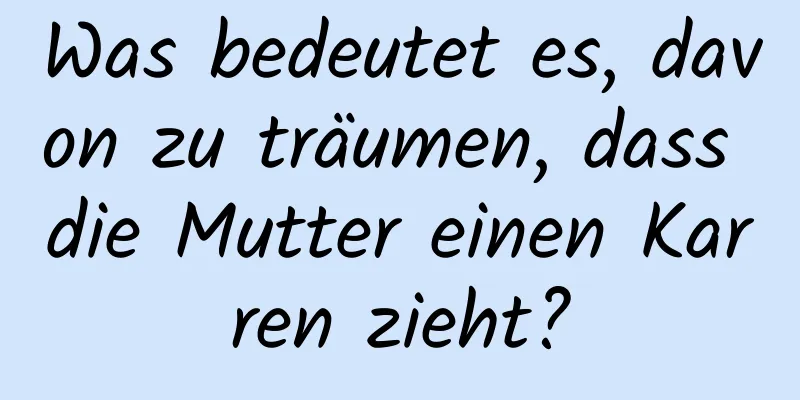 Was bedeutet es, davon zu träumen, dass die Mutter einen Karren zieht?