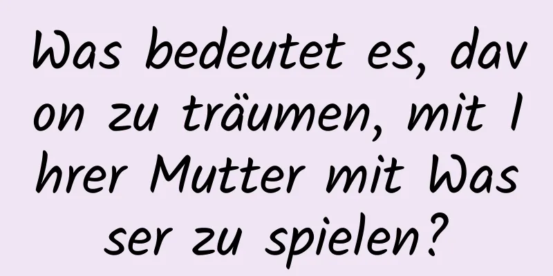 Was bedeutet es, davon zu träumen, mit Ihrer Mutter mit Wasser zu spielen?