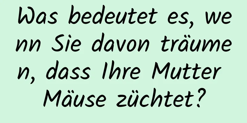 Was bedeutet es, wenn Sie davon träumen, dass Ihre Mutter Mäuse züchtet?