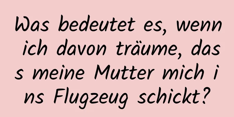 Was bedeutet es, wenn ich davon träume, dass meine Mutter mich ins Flugzeug schickt?