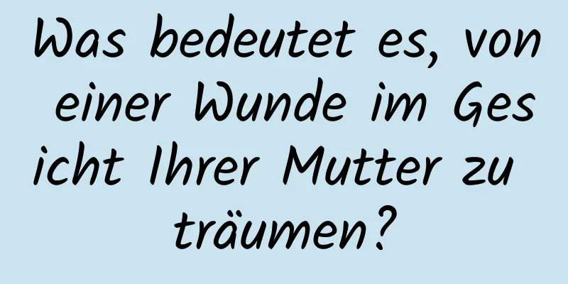 Was bedeutet es, von einer Wunde im Gesicht Ihrer Mutter zu träumen?