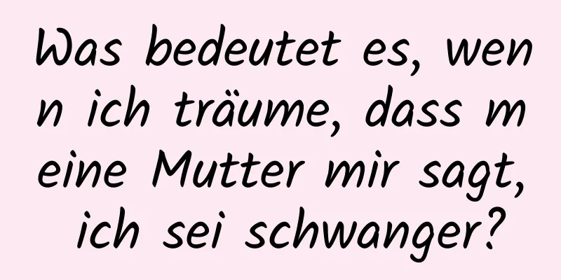 Was bedeutet es, wenn ich träume, dass meine Mutter mir sagt, ich sei schwanger?