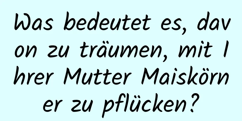 Was bedeutet es, davon zu träumen, mit Ihrer Mutter Maiskörner zu pflücken?