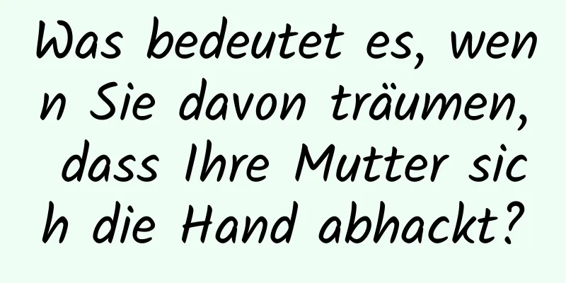 Was bedeutet es, wenn Sie davon träumen, dass Ihre Mutter sich die Hand abhackt?